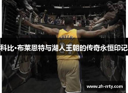 科比·布莱恩特与湖人王朝的传奇永恒印记