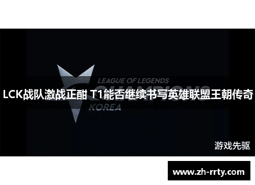 LCK战队激战正酣 T1能否继续书写英雄联盟王朝传奇