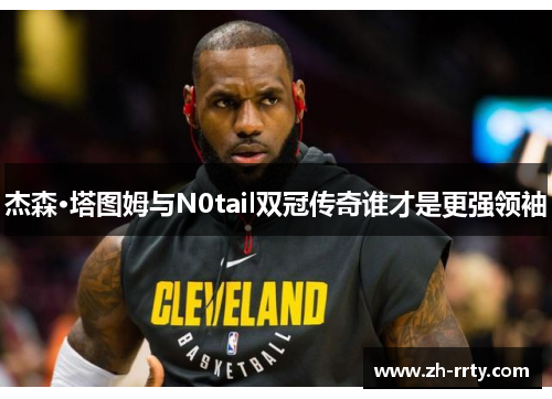 杰森·塔图姆与N0tail双冠传奇谁才是更强领袖