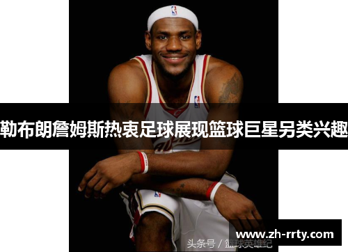 勒布朗詹姆斯热衷足球展现篮球巨星另类兴趣