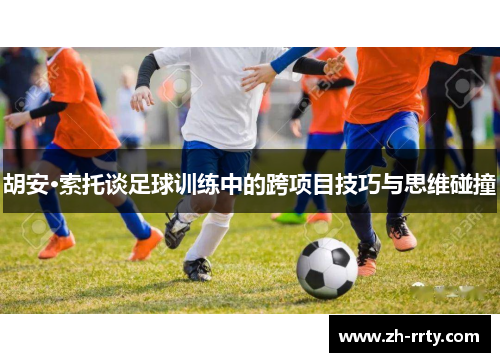 胡安·索托谈足球训练中的跨项目技巧与思维碰撞