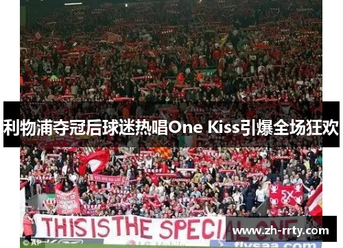 利物浦夺冠后球迷热唱One Kiss引爆全场狂欢