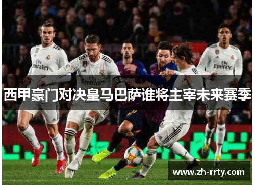 西甲豪门对决皇马巴萨谁将主宰未来赛季