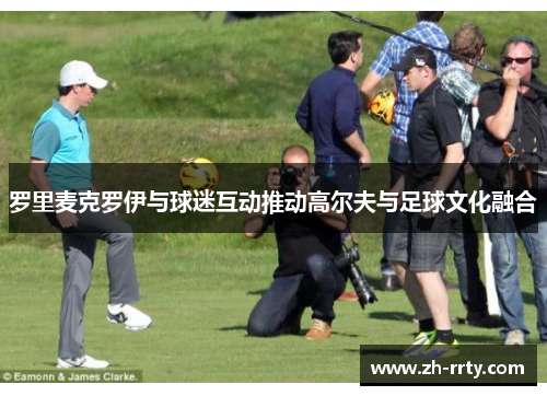 罗里麦克罗伊与球迷互动推动高尔夫与足球文化融合